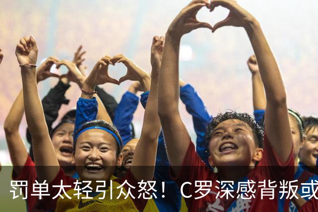 罚单太轻引众怒！C罗深感背叛或就此告别葡萄牙国家队