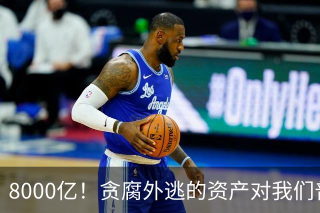 8000亿！贪腐外逃的资产对我们普通人来讲是什么概念呢？